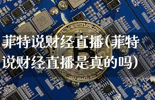 菲特说财经直播(菲特说财经直播是真的吗)_https://www.jianghaiboli.com_外盘期货_第1张