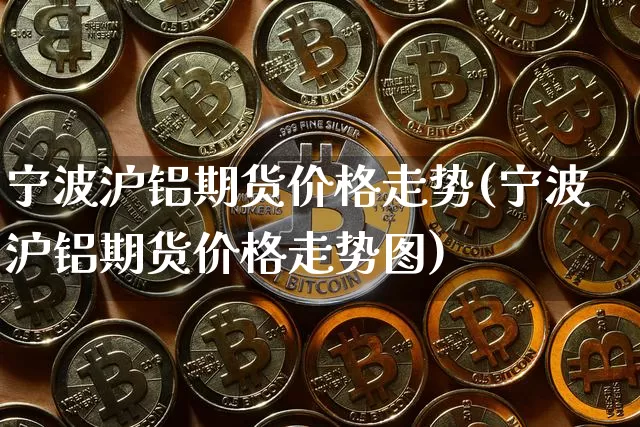 宁波沪铝期货价格走势(宁波沪铝期货价格走势图)_https://www.jianghaiboli.com_黄金期货_第1张