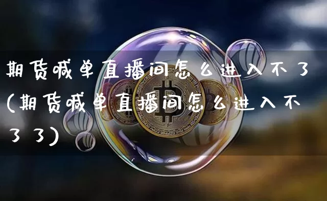 期货喊单直播间怎么进入不了(期货喊单直播间怎么进入不了了)_https://www.jianghaiboli.com_期货_第1张