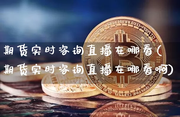 期货实时咨询直播在哪看(期货实时咨询直播在哪看啊)_https://www.jianghaiboli.com_期货_第1张
