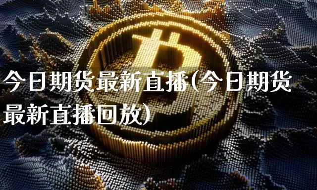 今日期货最新直播(今日期货最新直播回放)_https://www.jianghaiboli.com_黄金期货_第1张