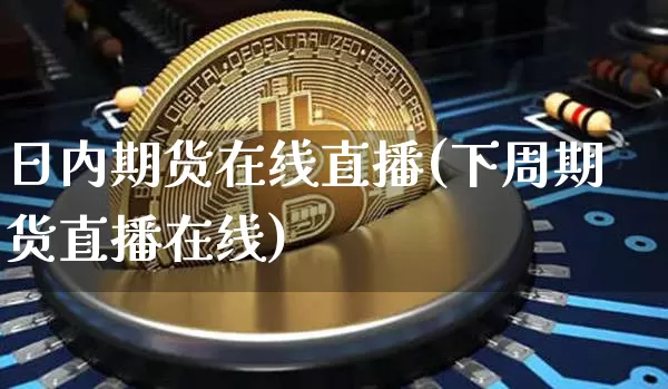 日内期货在线直播(下周期货直播在线)_https://www.jianghaiboli.com_恒指期货_第1张