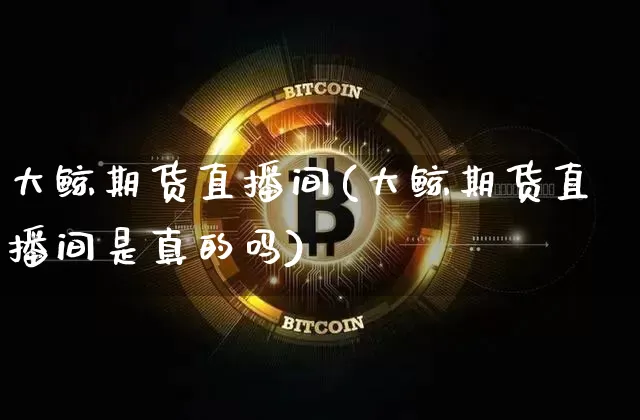 大鲸期货直播间(大鲸期货直播间是真的吗)_https://www.jianghaiboli.com_恒指期货_第1张