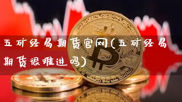 五矿经易期货官网(五矿经易期货很难进吗)_https://www.jianghaiboli.com_黄金期货_第1张