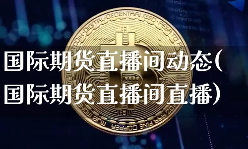 国际期货直播间动态(国际期货直播间直播)_https://www.jianghaiboli.com_期货_第1张