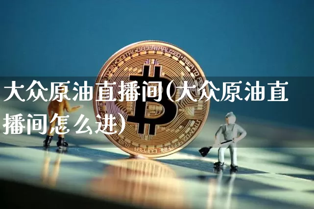 大众原油直播间(大众原油直播间怎么进)_https://www.jianghaiboli.com_原油期货_第1张