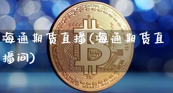 海通期货直播(海通期货直播间)_https://www.jianghaiboli.com_原油期货_第1张