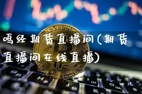 鸣经期货直播间(期货直播间在线直播)_https://www.jianghaiboli.com_黄金期货_第1张