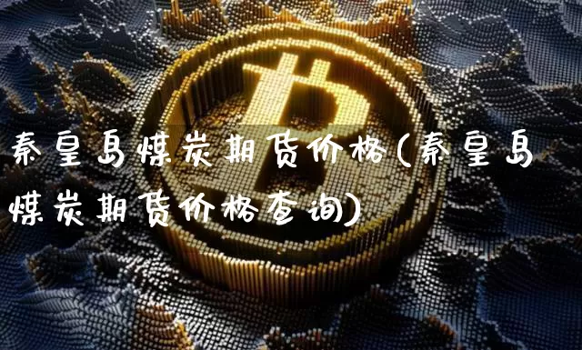 秦皇岛煤炭期货价格(秦皇岛煤炭期货价格查询)_https://www.jianghaiboli.com_外盘期货_第1张