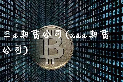 三a期货公司(aaa期货公司)_https://www.jianghaiboli.com_外盘期货_第1张
