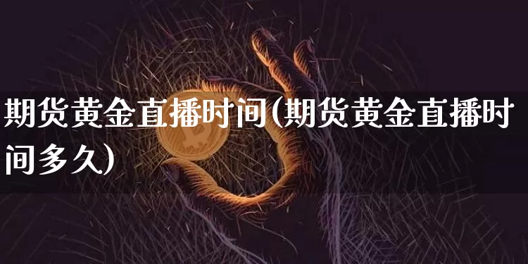 期货黄金直播时间(期货黄金直播时间多久)_https://www.jianghaiboli.com_黄金期货_第1张