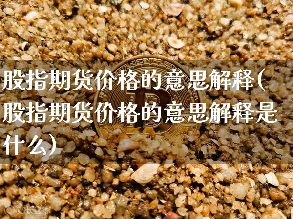 股指期货价格的意思解释(股指期货价格的意思解释是什么)_https://www.jianghaiboli.com_原油期货_第1张