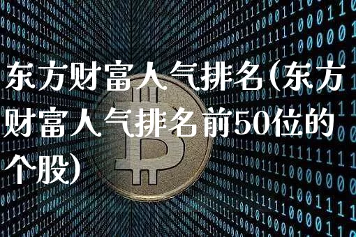 东方财富人气排名(东方财富人气排名前50位的个股)_https://www.jianghaiboli.com_期货_第1张
