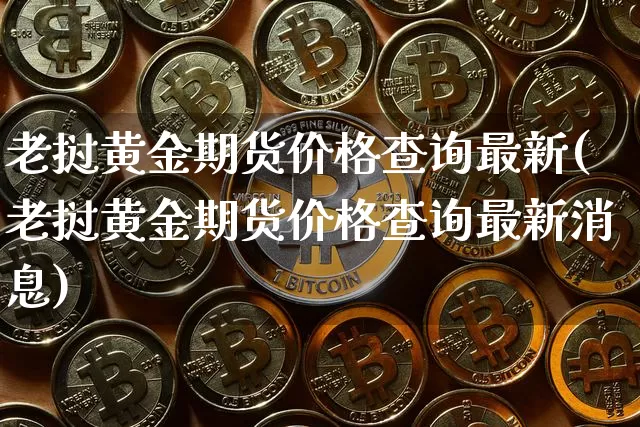 老挝黄金期货价格查询最新(老挝黄金期货价格查询最新消息)_https://www.jianghaiboli.com_黄金期货_第1张