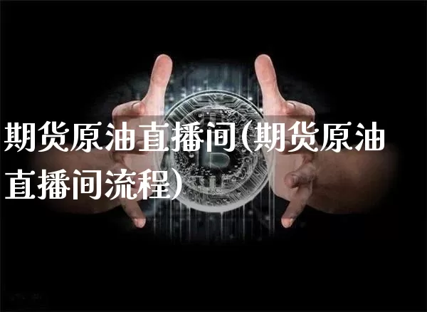 期货原油直播间(期货原油直播间流程)_https://www.jianghaiboli.com_原油期货_第1张