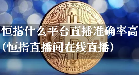 恒指什么平台直播准确率高(恒指直播间在线直播)_https://www.jianghaiboli.com_期货_第1张