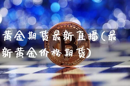 黄金期货最新直播(最新黄金价格期货)_https://www.jianghaiboli.com_原油期货_第1张