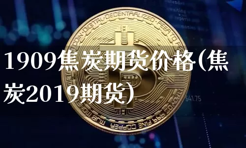 1909焦炭期货价格(焦炭2019期货)_https://www.jianghaiboli.com_原油期货_第1张