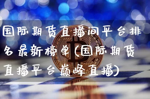 国际期货直播间平台排名最新榜单(国际期货直播平台巅峰直播)_https://www.jianghaiboli.com_外盘期货_第1张