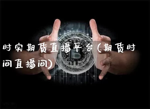 时实期货直播平台(期货时间直播间)_https://www.jianghaiboli.com_原油期货_第1张