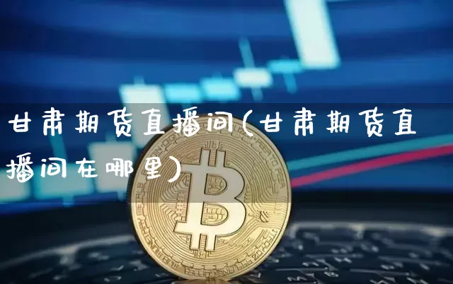 甘肃期货直播间(甘肃期货直播间在哪里)_https://www.jianghaiboli.com_外盘期货_第1张