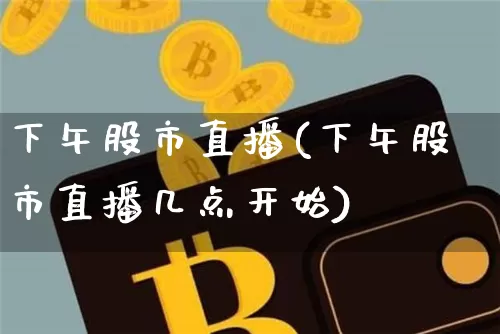 下午股市直播(下午股市直播几点开始)_https://www.jianghaiboli.com_外盘期货_第1张