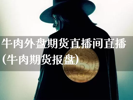 牛肉外盘期货直播间直播(牛肉期货报盘)_https://www.jianghaiboli.com_外盘期货_第1张
