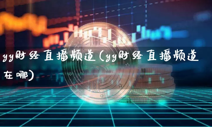 yy财经直播频道(yy财经直播频道在哪)_https://www.jianghaiboli.com_原油期货_第1张