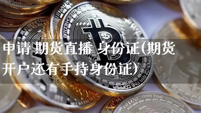 申请 期货直播 身份证(期货开户还有手持身份证)_https://www.jianghaiboli.com_黄金期货_第1张