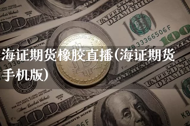 海证期货橡胶直播(海证期货手机版)_https://www.jianghaiboli.com_期货_第1张
