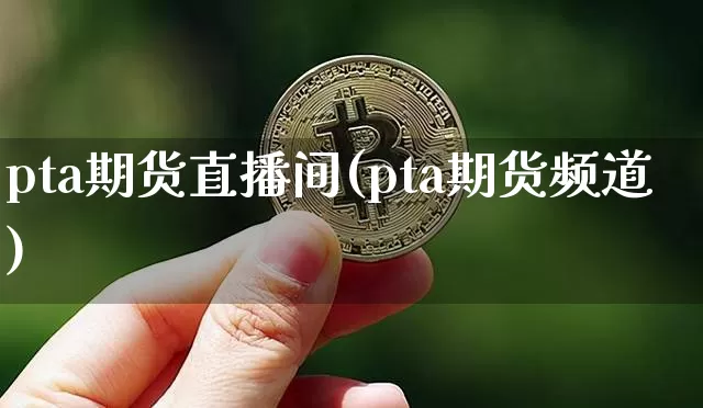 pta期货直播间(pta期货频道)_https://www.jianghaiboli.com_恒指期货_第1张