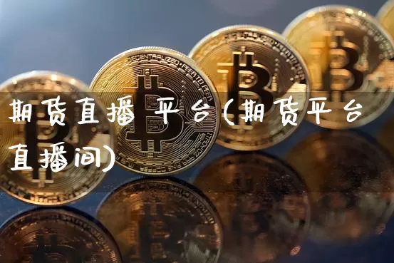 期货直播 平台(期货平台直播间)_https://www.jianghaiboli.com_黄金期货_第1张