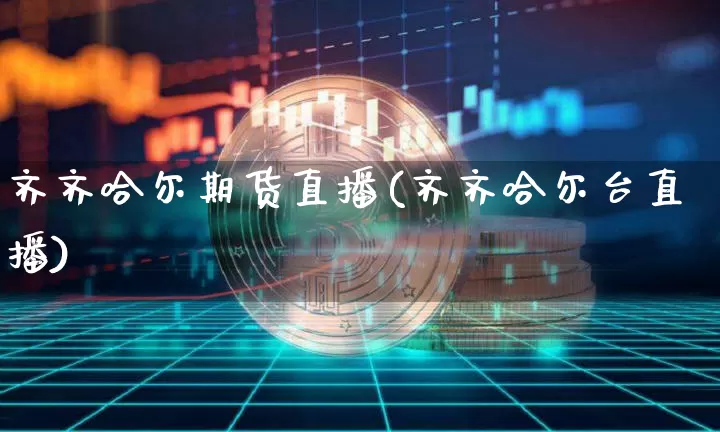 齐齐哈尔期货直播(齐齐哈尔台直播)_https://www.jianghaiboli.com_期货_第1张