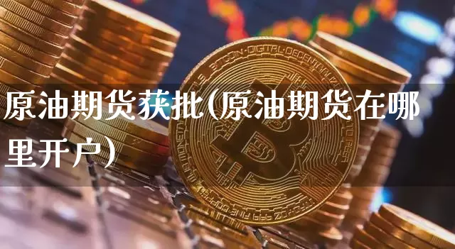 原油期货获批(原油期货在哪里开户)_https://www.jianghaiboli.com_黄金期货_第1张