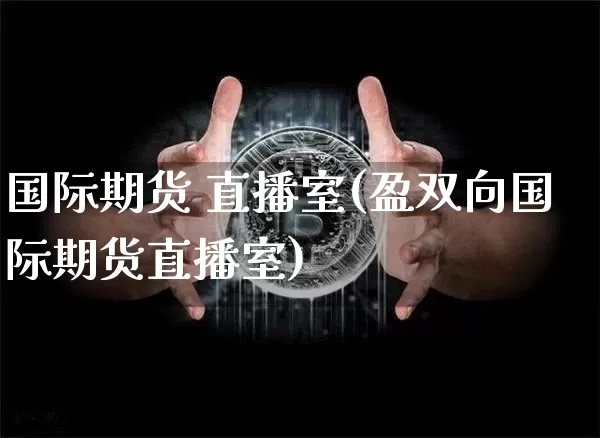 国际期货 直播室(盈双向国际期货直播室)_https://www.jianghaiboli.com_原油期货_第1张