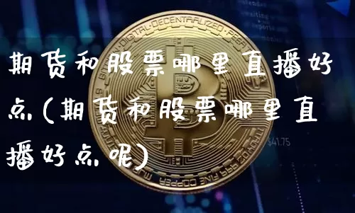 期货和股票哪里直播好点(期货和股票哪里直播好点呢)_https://www.jianghaiboli.com_外盘期货_第1张