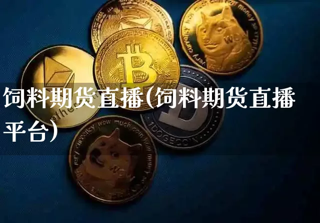 饲料期货直播(饲料期货直播平台)_https://www.jianghaiboli.com_黄金期货_第1张
