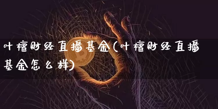 叶檀财经直播基金(叶檀财经直播基金怎么样)_https://www.jianghaiboli.com_外盘期货_第1张