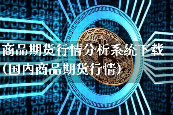 商品期货行情分析系统下载(国内商品期货行情)_https://www.jianghaiboli.com_原油期货_第1张
