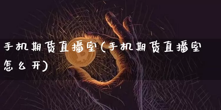 手机期货直播室(手机期货直播室怎么开)_https://www.jianghaiboli.com_外盘期货_第1张