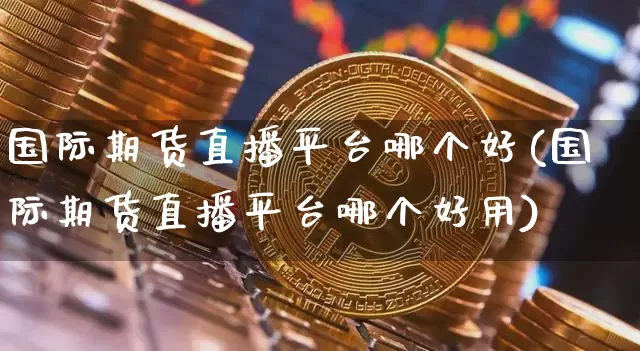 国际期货直播平台哪个好(国际期货直播平台哪个好用)_https://www.jianghaiboli.com_期货_第1张