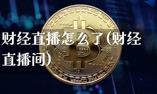 财经直播怎么了(财经直播间)_https://www.jianghaiboli.com_外盘期货_第1张