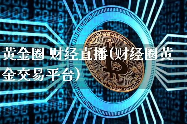 黄金圈 财经直播(财经圈黄金交易平台)_https://www.jianghaiboli.com_原油期货_第1张