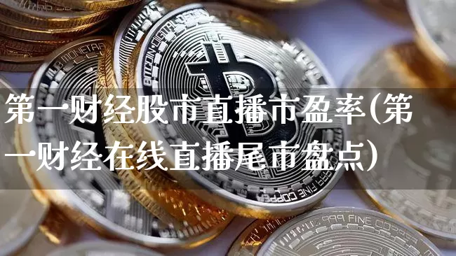 第一财经股市直播市盈率(第一财经在线直播尾市盘点)_https://www.jianghaiboli.com_外盘期货_第1张