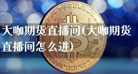 大咖期货直播间(大咖期货直播间怎么进)_https://www.jianghaiboli.com_原油期货_第1张
