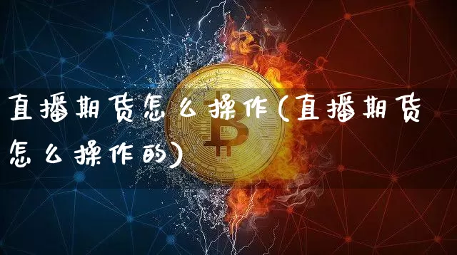 直播期货怎么操作(直播期货怎么操作的)_https://www.jianghaiboli.com_外盘期货_第1张
