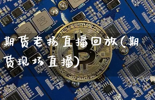 期货老扬直播回放(期货现场直播)_https://www.jianghaiboli.com_期货_第1张