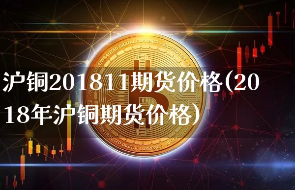 沪铜201811期货价格(2018年沪铜期货价格)_https://www.jianghaiboli.com_外盘期货_第1张