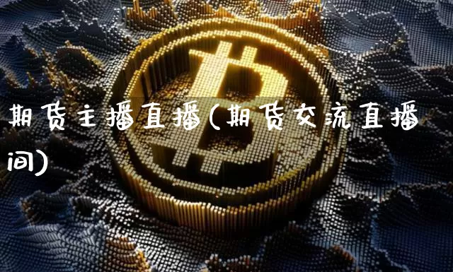 期货主播直播(期货交流直播间)_https://www.jianghaiboli.com_期货_第1张