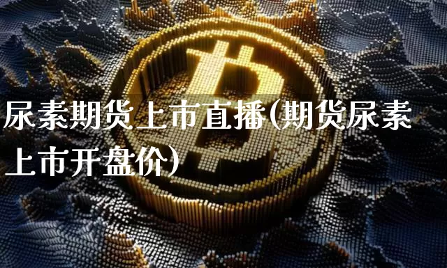 尿素期货上市直播(期货尿素上市开盘价)_https://www.jianghaiboli.com_恒指期货_第1张